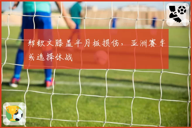 郑钦文膝盖半月板损伤，亚洲赛季或选择休战