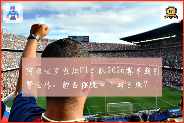 阿尔法罗密欧F1车队2026赛季新引擎合作，能否摆脱中下游困境？