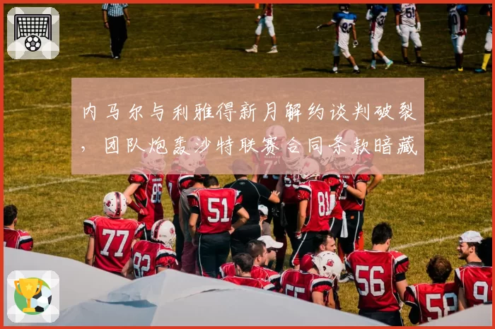 内马尔与利雅得新月解约谈判破裂，团队炮轰沙特联赛合同条款暗藏陷阱
