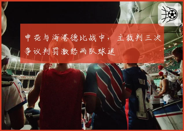 申花与海港德比战中，主裁判三次争议判罚激怒两队球迷