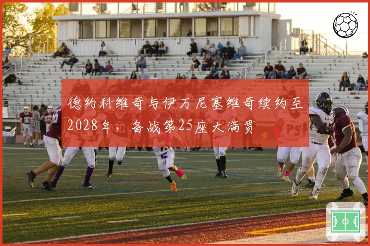 德约科维奇与伊万尼塞维奇续约至2028年，备战第25座大满贯