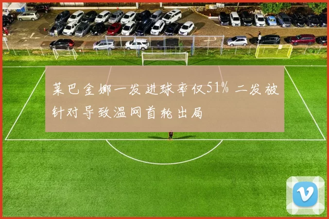 莱巴金娜一发进球率仅51% 二发被针对导致温网首轮出局