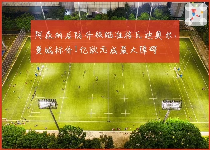 阿森纳后防升级瞄准格瓦迪奥尔，曼城标价1亿欧元成最大障碍