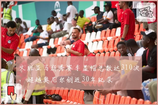 文班亚马新秀赛季盖帽总数达310次，超越奥尼尔创近30年纪录
