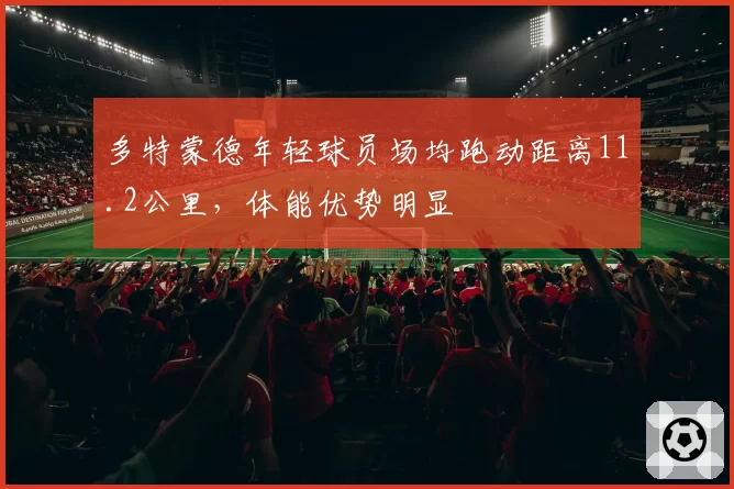 多特蒙德年轻球员场均跑动距离11.2公里，体能优势明显
