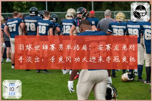 羽球世锦赛男单格局:安赛龙老对手淡出,奈良冈功大迎来夺冠良机