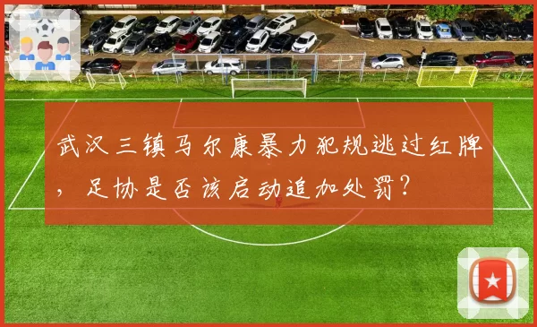 武汉三镇马尔康暴力犯规逃过红牌，足协是否该启动追加处罚？