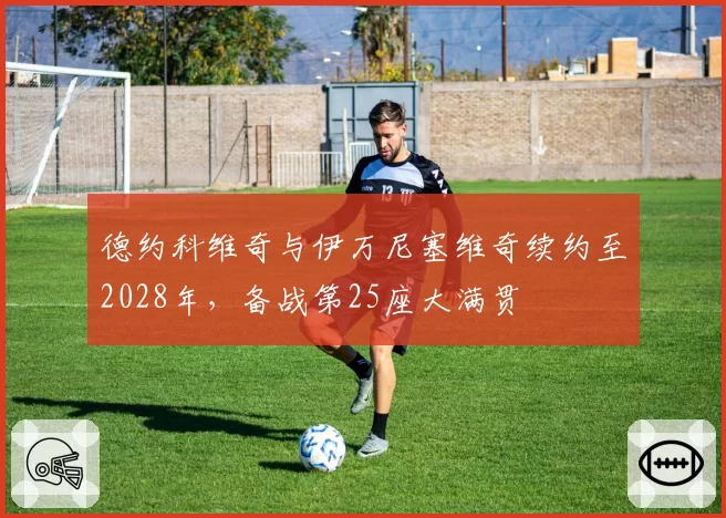 德约科维奇与伊万尼塞维奇续约至2028年，备战第25座大满贯