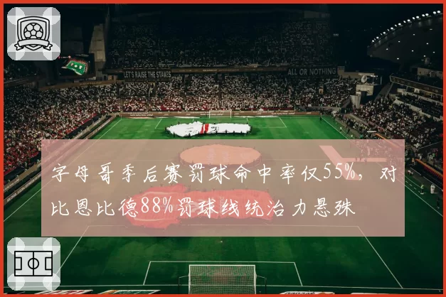 字母哥季后赛罚球命中率仅55%，对比恩比德88%罚球线统治力悬殊