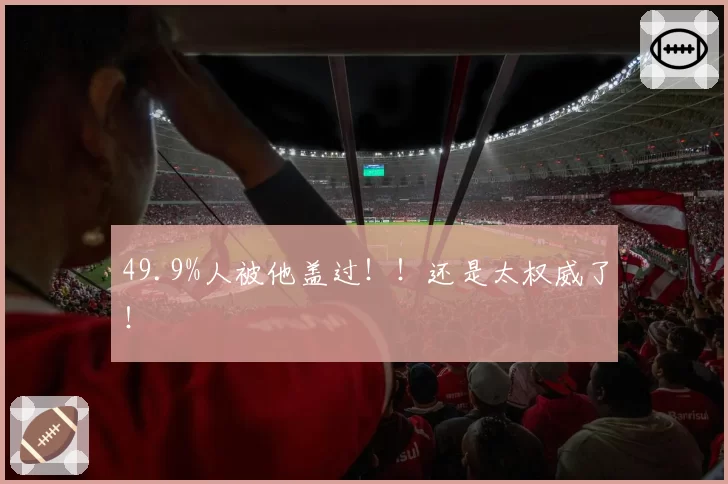 49.9%人被他盖过！！还是太权威了！