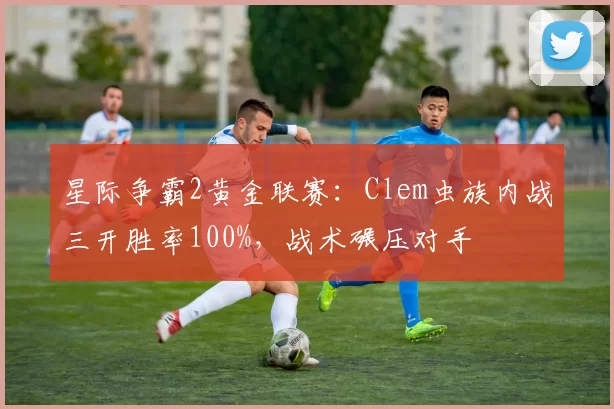星际争霸2黄金联赛：Clem虫族内战三开胜率100%，战术碾压对手