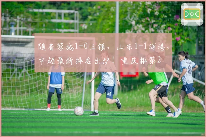 随着蓉城1-0三镇，山东1-1海港，中超最新排名出炉！重庆排第2