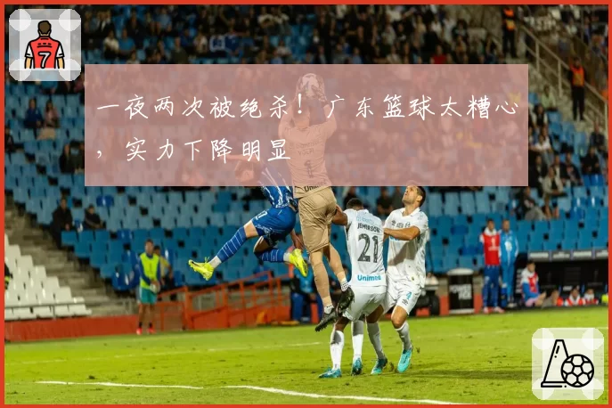 一夜两次被绝杀！广东篮球太糟心，实力下降明显