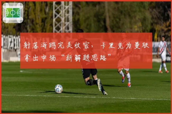 射落海鸥完美收官，卡里克为曼联拿出中场“新解题思路”